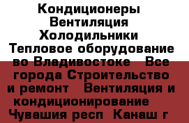 Кондиционеры, Вентиляция, Холодильники, Тепловое оборудование во Владивостоке - Все города Строительство и ремонт » Вентиляция и кондиционирование   . Чувашия респ.,Канаш г.